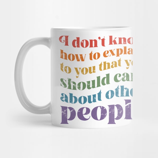 I dont know how to explain to you that you should care about other people by KellyDesignCompany